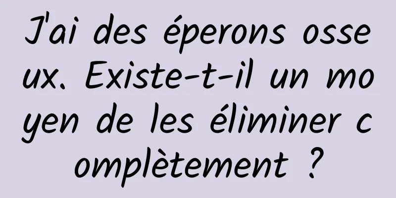 J'ai des éperons osseux. Existe-t-il un moyen de les éliminer complètement ?