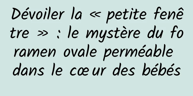 Dévoiler la « petite fenêtre » : le mystère du foramen ovale perméable dans le cœur des bébés