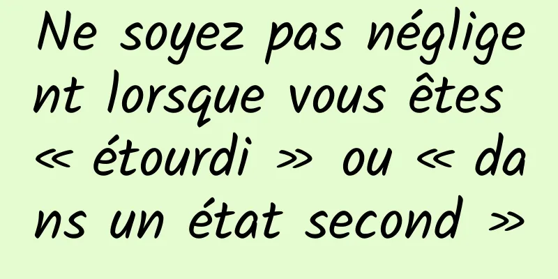 Ne soyez pas négligent lorsque vous êtes « étourdi » ou « dans un état second »