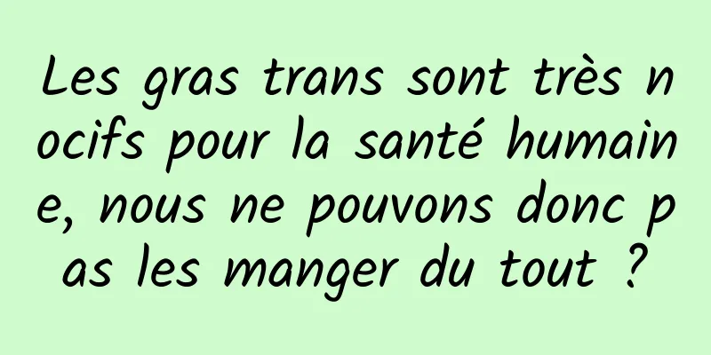 Les gras trans sont très nocifs pour la santé humaine, nous ne pouvons donc pas les manger du tout ?