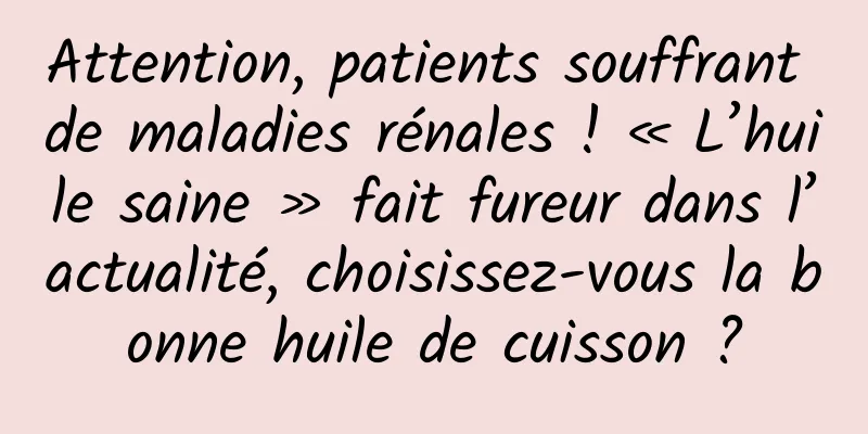 Attention, patients souffrant de maladies rénales ! « L’huile saine » fait fureur dans l’actualité, choisissez-vous la bonne huile de cuisson ?