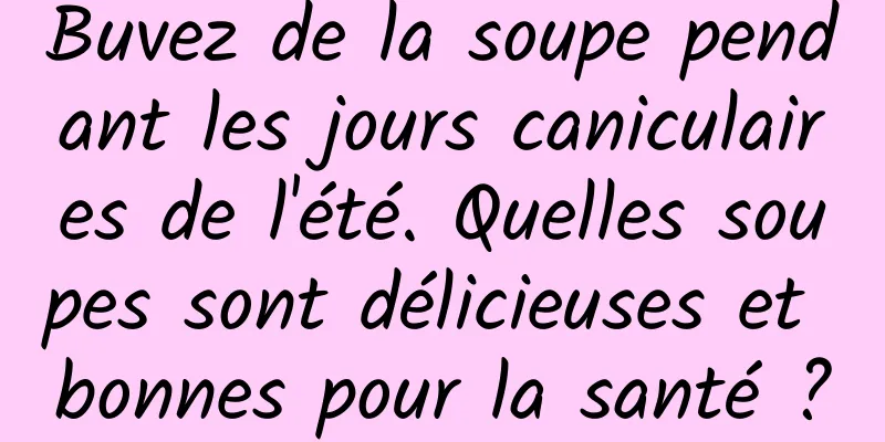Buvez de la soupe pendant les jours caniculaires de l'été. Quelles soupes sont délicieuses et bonnes pour la santé ?
