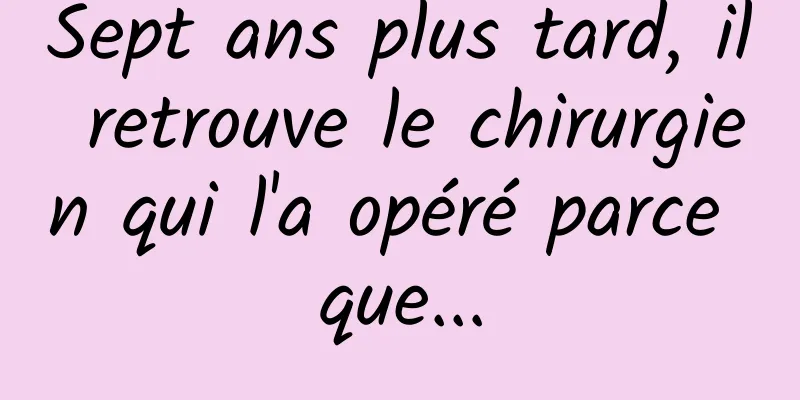 Sept ans plus tard, il retrouve le chirurgien qui l'a opéré parce que...