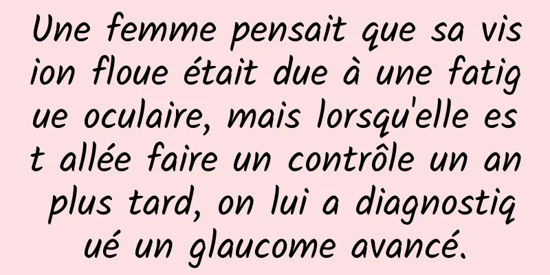 Une femme pensait que sa vision floue était due à une fatigue oculaire, mais lorsqu'elle est allée faire un contrôle un an plus tard, on lui a diagnostiqué un glaucome avancé.