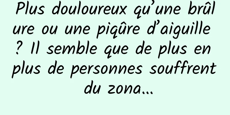 Plus douloureux qu’une brûlure ou une piqûre d’aiguille ? Il semble que de plus en plus de personnes souffrent du zona...