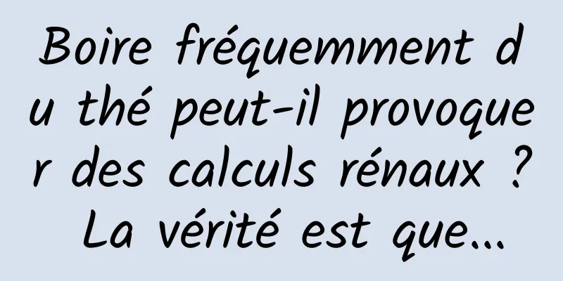Boire fréquemment du thé peut-il provoquer des calculs rénaux ? La vérité est que...