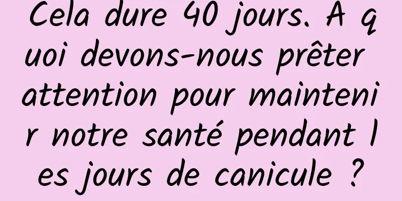 Cela dure 40 jours. À quoi devons-nous prêter attention pour maintenir notre santé pendant les jours de canicule ?