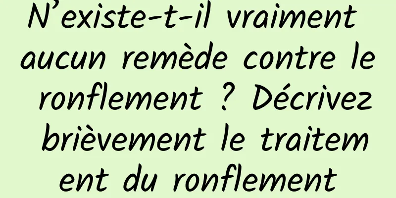 N’existe-t-il vraiment aucun remède contre le ronflement ? Décrivez brièvement le traitement du ronflement