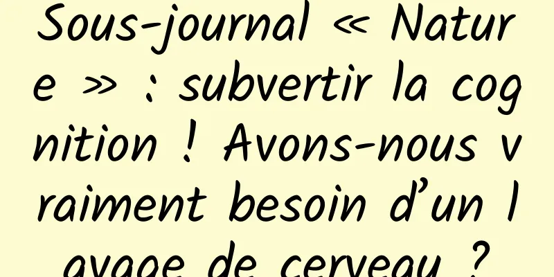 Sous-journal « Nature » : subvertir la cognition ! Avons-nous vraiment besoin d’un lavage de cerveau ?