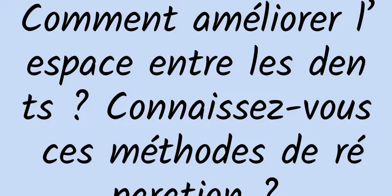 Comment améliorer l’espace entre les dents ? Connaissez-vous ces méthodes de réparation ?