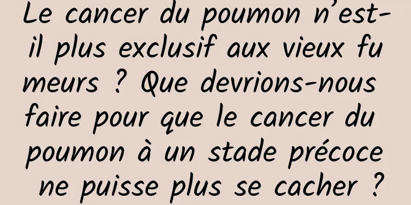 Le cancer du poumon n’est-il plus exclusif aux vieux fumeurs ? Que devrions-nous faire pour que le cancer du poumon à un stade précoce ne puisse plus se cacher ?