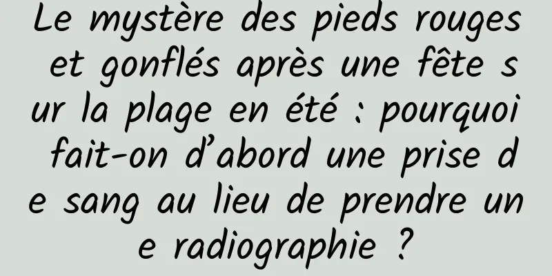 Le mystère des pieds rouges et gonflés après une fête sur la plage en été : pourquoi fait-on d’abord une prise de sang au lieu de prendre une radiographie ?