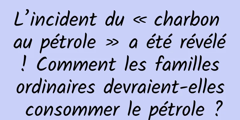 L’incident du « charbon au pétrole » a été révélé ! Comment les familles ordinaires devraient-elles consommer le pétrole ?
