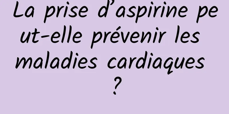 La prise d’aspirine peut-elle prévenir les maladies cardiaques ?