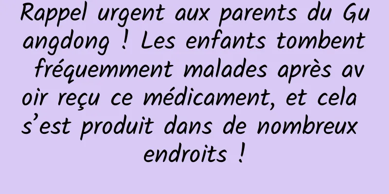 Rappel urgent aux parents du Guangdong ! Les enfants tombent fréquemment malades après avoir reçu ce médicament, et cela s’est produit dans de nombreux endroits !