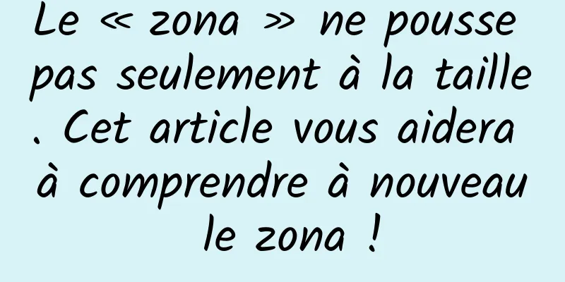 Le « zona » ne pousse pas seulement à la taille. Cet article vous aidera à comprendre à nouveau le zona !