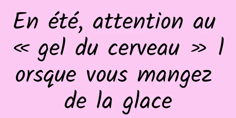 En été, attention au « gel du cerveau » lorsque vous mangez de la glace