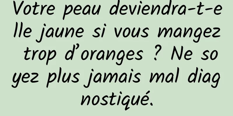 Votre peau deviendra-t-elle jaune si vous mangez trop d’oranges ? Ne soyez plus jamais mal diagnostiqué.
