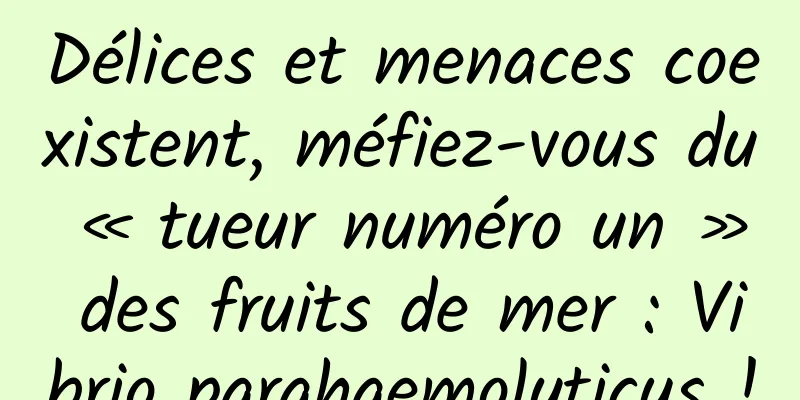 Délices et menaces coexistent, méfiez-vous du « tueur numéro un » des fruits de mer : Vibrio parahaemolyticus !