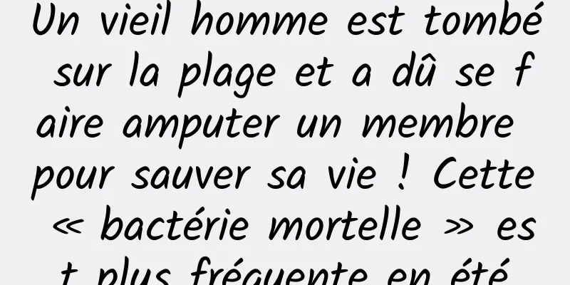 Un vieil homme est tombé sur la plage et a dû se faire amputer un membre pour sauver sa vie ! Cette « bactérie mortelle » est plus fréquente en été