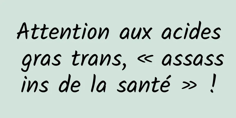 Attention aux acides gras trans, « assassins de la santé » !