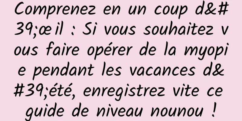 Comprenez en un coup d'œil : Si vous souhaitez vous faire opérer de la myopie pendant les vacances d'été, enregistrez vite ce guide de niveau nounou !