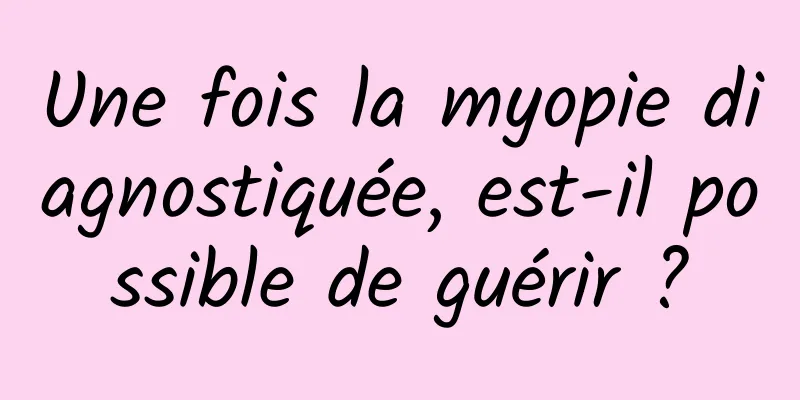 Une fois la myopie diagnostiquée, est-il possible de guérir ?