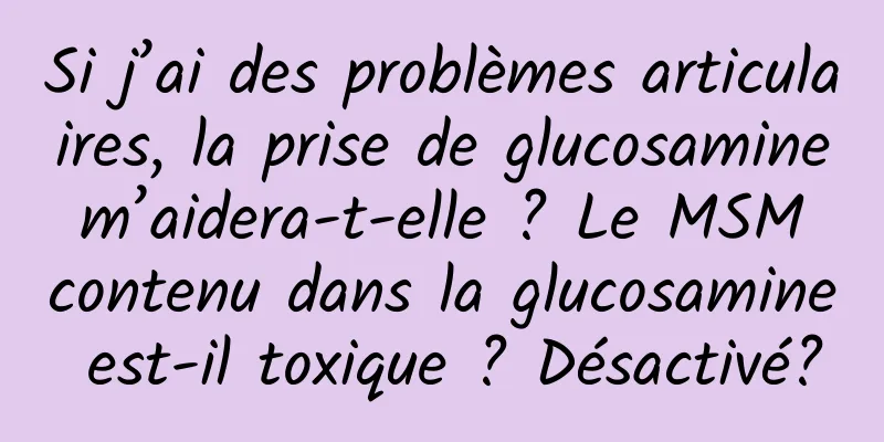Si j’ai des problèmes articulaires, la prise de glucosamine m’aidera-t-elle ? Le MSM contenu dans la glucosamine est-il toxique ? Désactivé?
