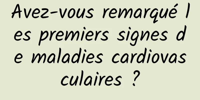 Avez-vous remarqué les premiers signes de maladies cardiovasculaires ?