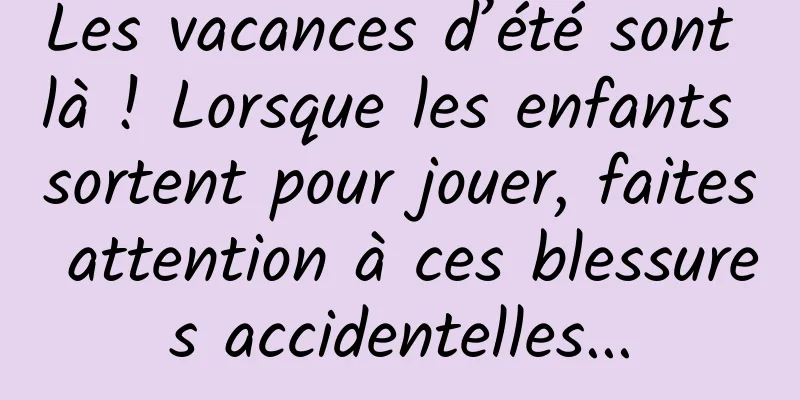 Les vacances d’été sont là ! Lorsque les enfants sortent pour jouer, faites attention à ces blessures accidentelles...
