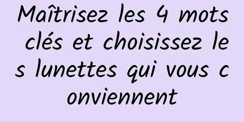 Maîtrisez les 4 mots clés et choisissez les lunettes qui vous conviennent