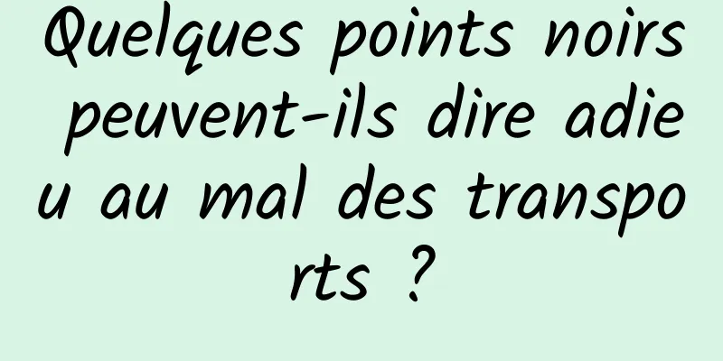 Quelques points noirs peuvent-ils dire adieu au mal des transports ?