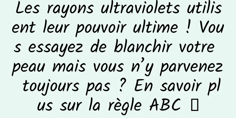 Les rayons ultraviolets utilisent leur pouvoir ultime ! Vous essayez de blanchir votre peau mais vous n’y parvenez toujours pas ? En savoir plus sur la règle ABC →