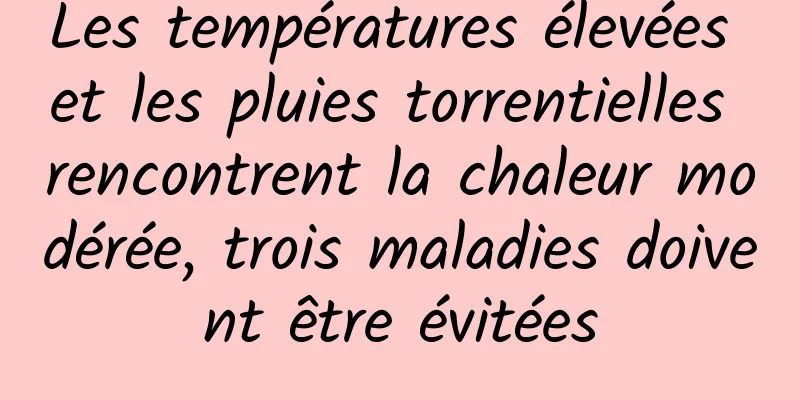 Les températures élevées et les pluies torrentielles rencontrent la chaleur modérée, trois maladies doivent être évitées