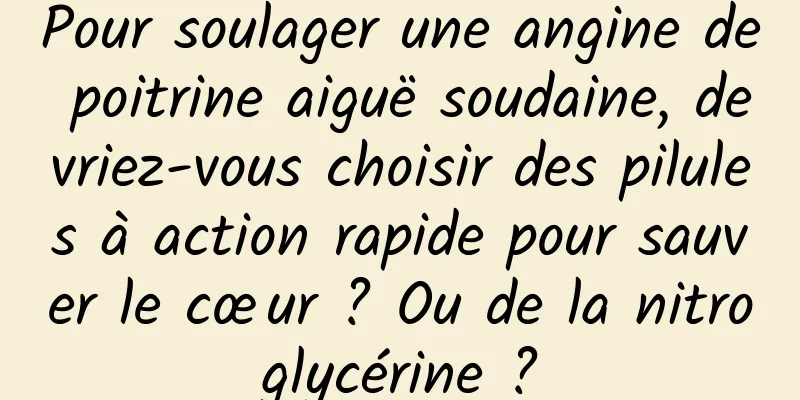 Pour soulager une angine de poitrine aiguë soudaine, devriez-vous choisir des pilules à action rapide pour sauver le cœur ? Ou de la nitroglycérine ?