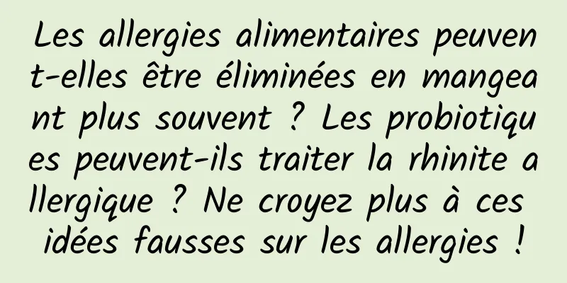 Les allergies alimentaires peuvent-elles être éliminées en mangeant plus souvent ? Les probiotiques peuvent-ils traiter la rhinite allergique ? Ne croyez plus à ces idées fausses sur les allergies !