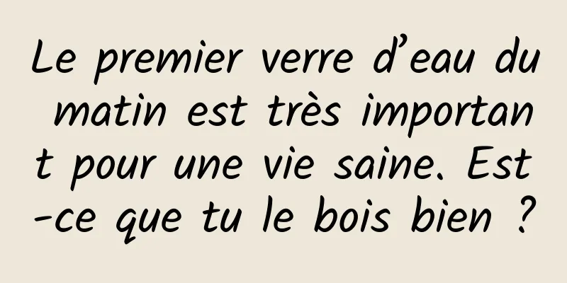 Le premier verre d’eau du matin est très important pour une vie saine. Est-ce que tu le bois bien ?