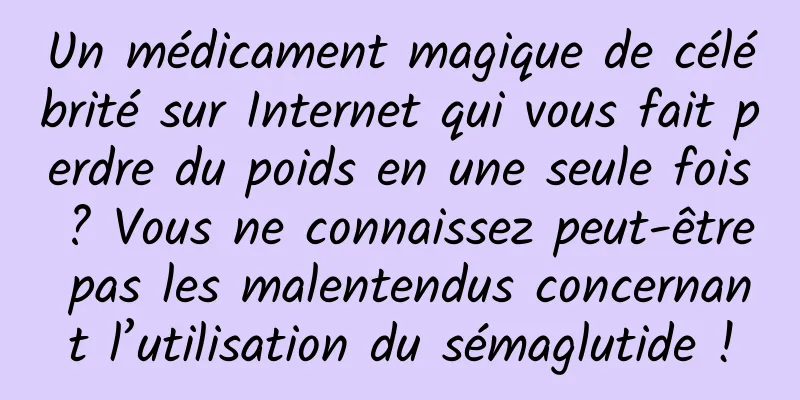 Un médicament magique de célébrité sur Internet qui vous fait perdre du poids en une seule fois ? Vous ne connaissez peut-être pas les malentendus concernant l’utilisation du sémaglutide !