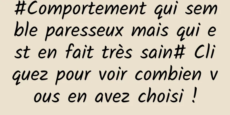 #Comportement qui semble paresseux mais qui est en fait très sain# Cliquez pour voir combien vous en avez choisi !