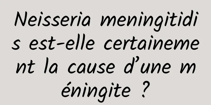 Neisseria meningitidis est-elle certainement la cause d’une méningite ?