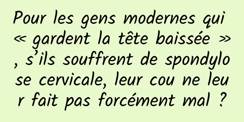 Pour les gens modernes qui « gardent la tête baissée », s’ils souffrent de spondylose cervicale, leur cou ne leur fait pas forcément mal ?