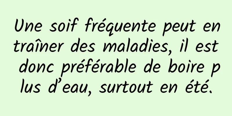 Une soif fréquente peut entraîner des maladies, il est donc préférable de boire plus d’eau, surtout en été.