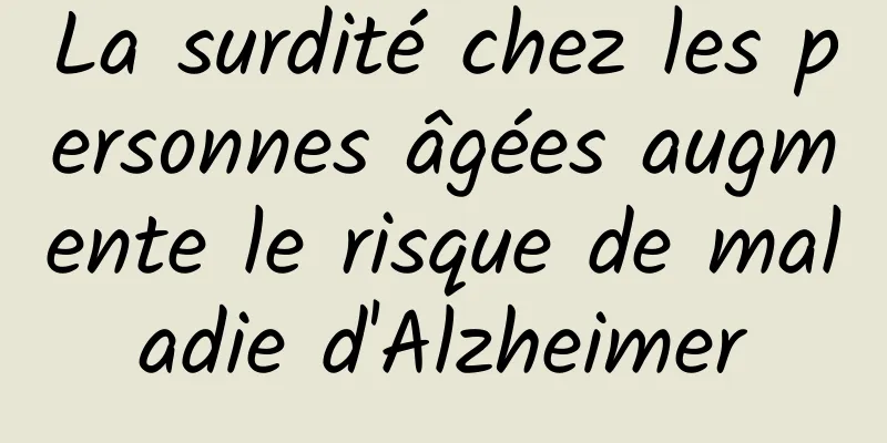 La surdité chez les personnes âgées augmente le risque de maladie d'Alzheimer
