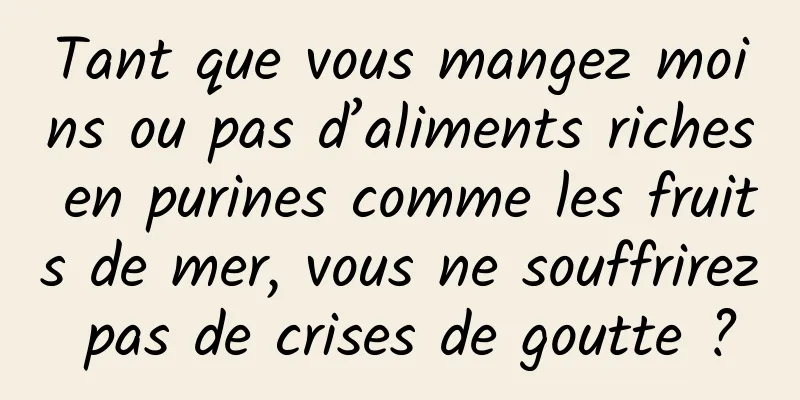 Tant que vous mangez moins ou pas d’aliments riches en purines comme les fruits de mer, vous ne souffrirez pas de crises de goutte ?