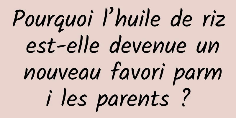 Pourquoi l’huile de riz est-elle devenue un nouveau favori parmi les parents ?