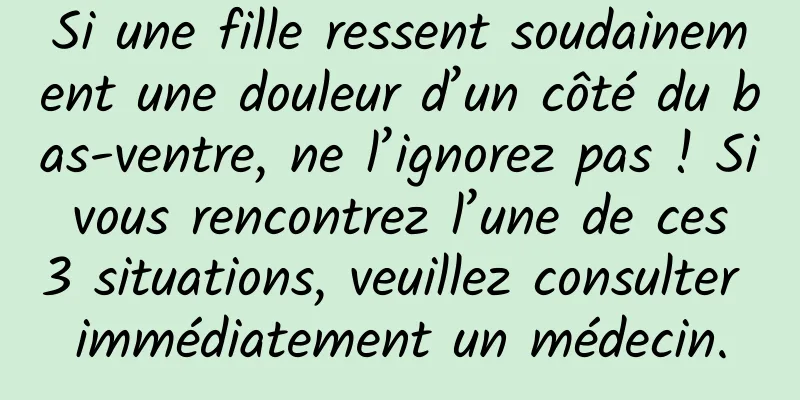 Si une fille ressent soudainement une douleur d’un côté du bas-ventre, ne l’ignorez pas ! Si vous rencontrez l’une de ces 3 situations, veuillez consulter immédiatement un médecin.
