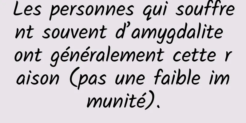 Les personnes qui souffrent souvent d’amygdalite ont généralement cette raison (pas une faible immunité).