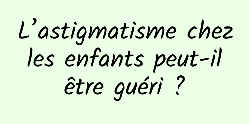 L’astigmatisme chez les enfants peut-il être guéri ?