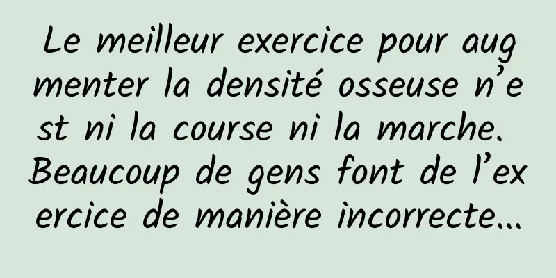 Le meilleur exercice pour augmenter la densité osseuse n’est ni la course ni la marche. Beaucoup de gens font de l’exercice de manière incorrecte...