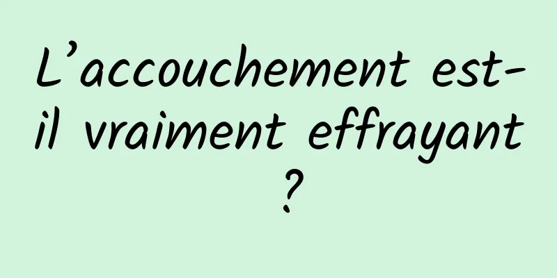 L’accouchement est-il vraiment effrayant ?